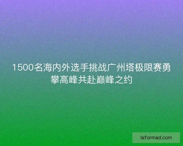 1500名海内外选手挑战广州塔极限赛勇攀高峰共赴巅峰之约