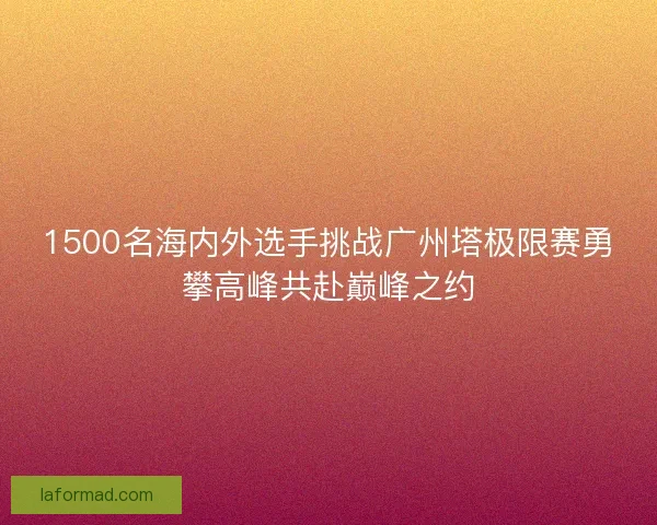 1500名海内外选手挑战广州塔极限赛勇攀高峰共赴巅峰之约