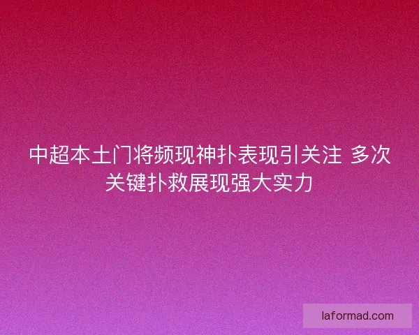 中超本土门将频现神扑表现引关注 多次关键扑救展现强大实力