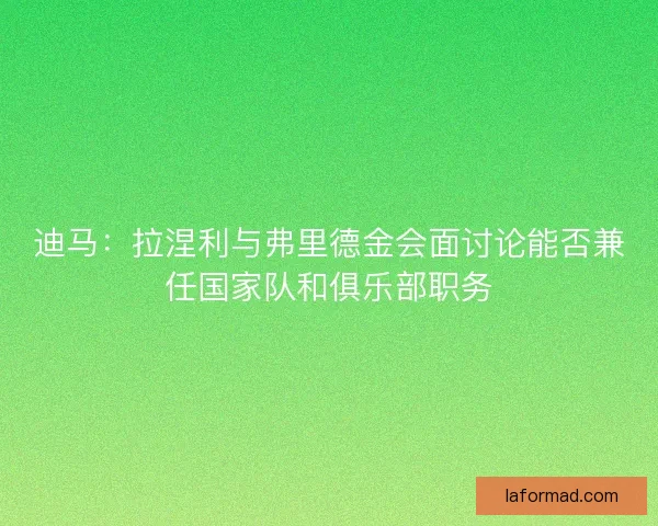 迪马：拉涅利与弗里德金会面讨论能否兼任国家队和俱乐部职务