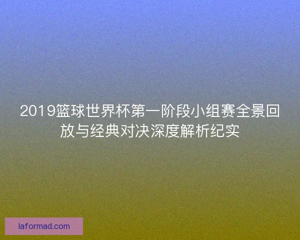 2019篮球世界杯第一阶段小组赛全景回放与经典对决深度解析纪实