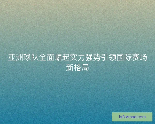 亚洲球队全面崛起实力强势引领国际赛场新格局